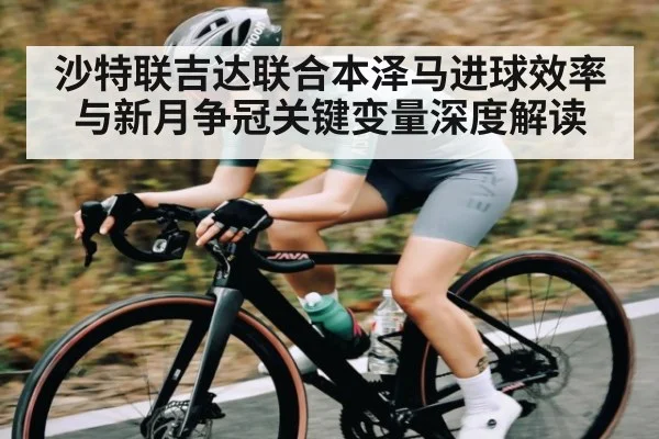 沙特联吉达联合本泽马进球效率与新月争冠关键变量深度解读